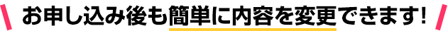 お申し込み後も簡単に内容を変更できます！